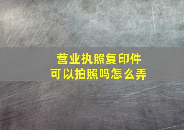 营业执照复印件可以拍照吗怎么弄