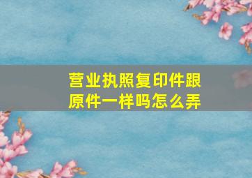 营业执照复印件跟原件一样吗怎么弄