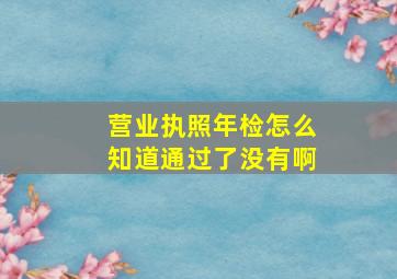 营业执照年检怎么知道通过了没有啊