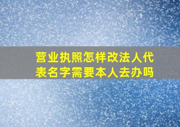 营业执照怎样改法人代表名字需要本人去办吗