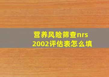 营养风险筛查nrs2002评估表怎么填