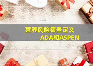 营养风险筛查定义ADA和ASPEN