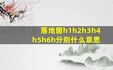 落地窗h1h2h3h4h5h6h分别什么意思