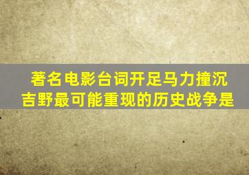 著名电影台词开足马力撞沉吉野最可能重现的历史战争是