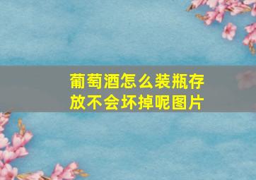 葡萄酒怎么装瓶存放不会坏掉呢图片