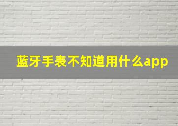 蓝牙手表不知道用什么app