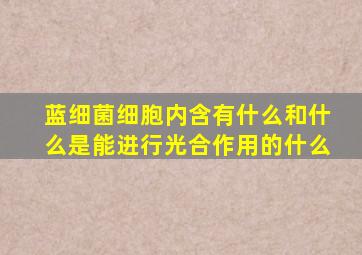 蓝细菌细胞内含有什么和什么是能进行光合作用的什么