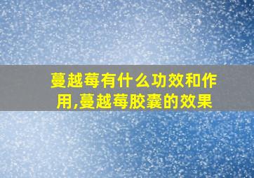 蔓越莓有什么功效和作用,蔓越莓胶囊的效果