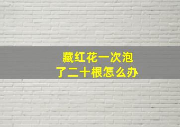 藏红花一次泡了二十根怎么办