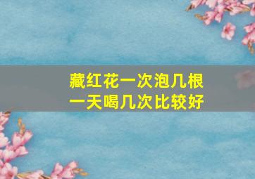 藏红花一次泡几根一天喝几次比较好