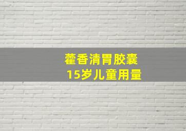 藿香清胃胶囊15岁儿童用量