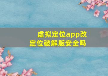 虚拟定位app改定位破解版安全吗