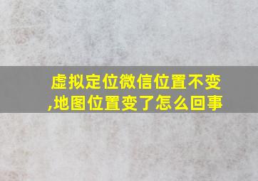 虚拟定位微信位置不变,地图位置变了怎么回事