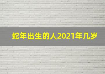 蛇年出生的人2021年几岁