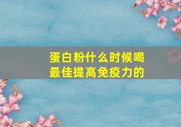 蛋白粉什么时候喝最佳提高免疫力的