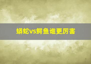 蟒蛇vs鳄鱼谁更厉害