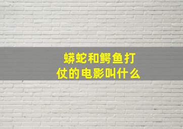 蟒蛇和鳄鱼打仗的电影叫什么