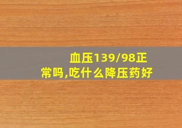 血压139/98正常吗,吃什么降压药好