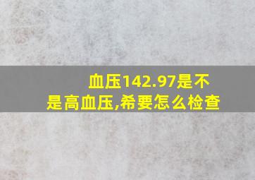 血压142.97是不是高血压,希要怎么检查