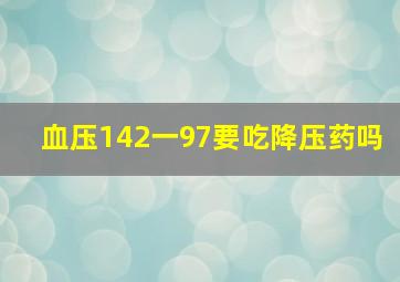 血压142一97要吃降压药吗