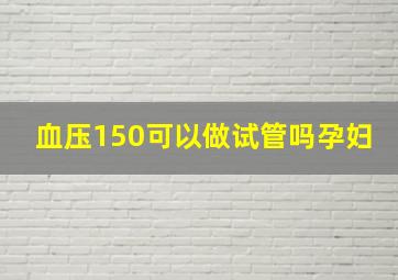 血压150可以做试管吗孕妇