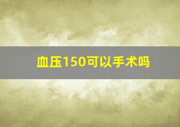 血压150可以手术吗