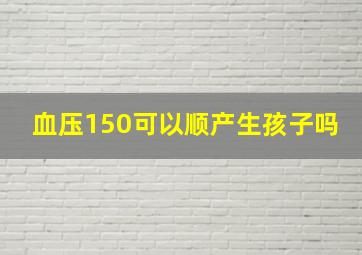 血压150可以顺产生孩子吗