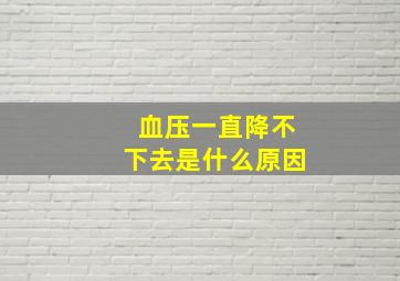 血压一直降不下去是什么原因