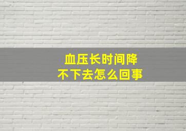 血压长时间降不下去怎么回事