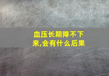 血压长期降不下来,会有什么后果