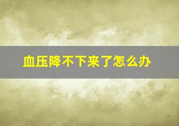 血压降不下来了怎么办