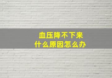 血压降不下来什么原因怎么办