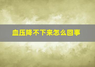 血压降不下来怎么回事