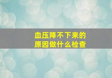 血压降不下来的原因做什么检查