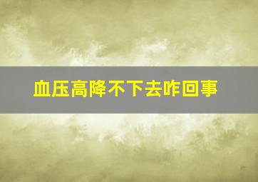 血压高降不下去咋回事