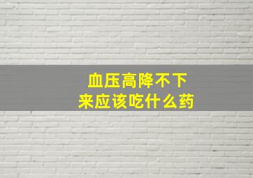 血压高降不下来应该吃什么药