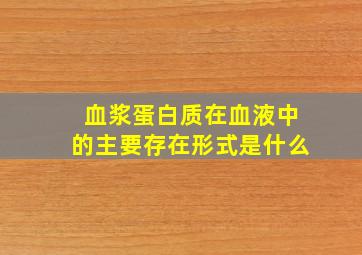 血浆蛋白质在血液中的主要存在形式是什么