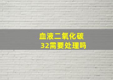 血液二氧化碳32需要处理吗