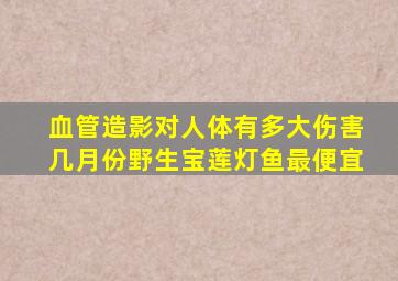 血管造影对人体有多大伤害几月份野生宝莲灯鱼最便宜