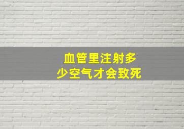 血管里注射多少空气才会致死