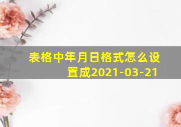 表格中年月日格式怎么设置成2021-03-21