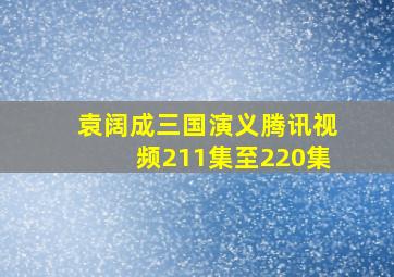 袁阔成三国演义腾讯视频211集至220集