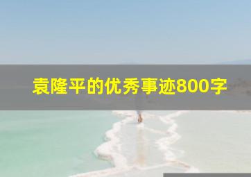 袁隆平的优秀事迹800字