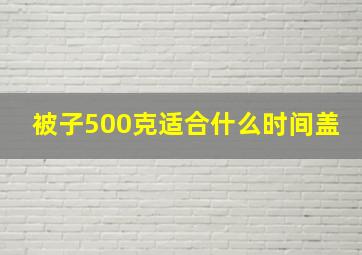 被子500克适合什么时间盖