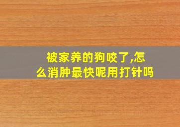 被家养的狗咬了,怎么消肿最快呢用打针吗