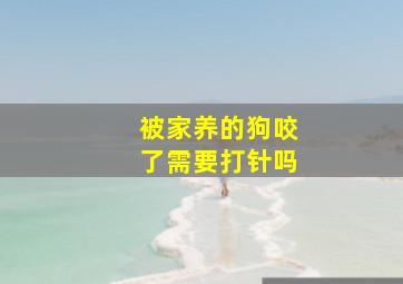 被家养的狗咬了需要打针吗