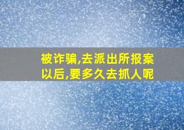 被诈骗,去派出所报案以后,要多久去抓人呢