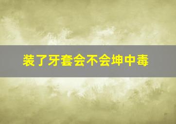 装了牙套会不会坤中毒