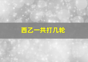 西乙一共打几轮