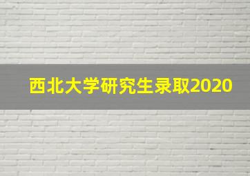 西北大学研究生录取2020